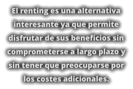 El renting es una alternativa interesante ya que permite disfrutar de sus beneficios sin comprometerse a largo plazo y sin tener que preocuparse por los costes adicionales.